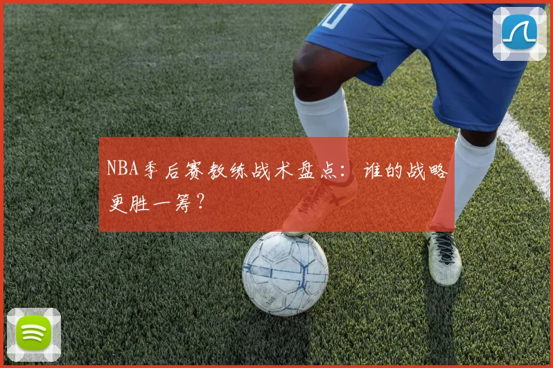 NBA季后赛教练战术盘点:谁的战略更胜一筹?