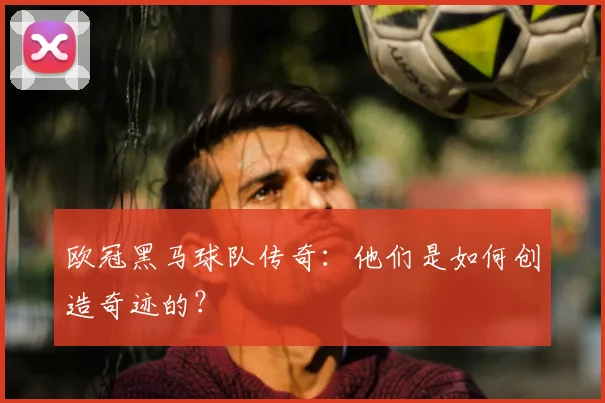 欧冠黑马球队传奇：他们是如何创造奇迹的？