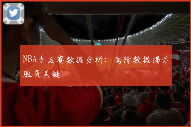 NBA季后赛数据分析:高阶数据揭示胜负关键