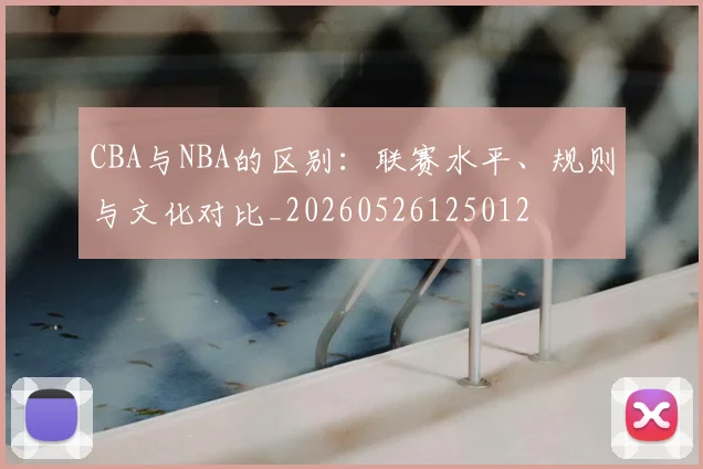CBA与NBA的区别：联赛水平、规则与文化对比_20260526125012
