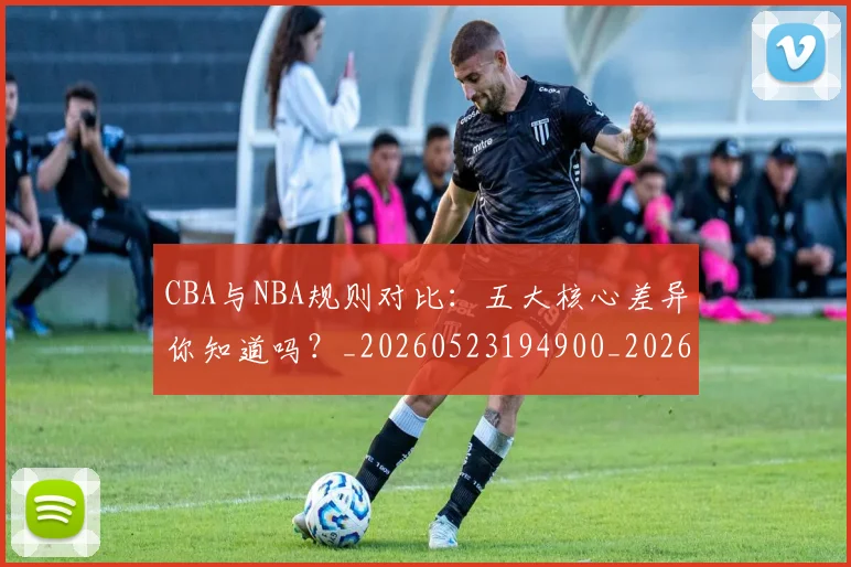 CBA与NBA规则对比：五大核心差异你知道吗？_20260523194900_20260606165134