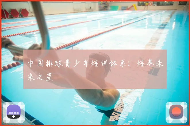 中国排球青少年培训体系：培养未来之星