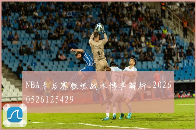 NBA季后赛教练战术博弈解析_20260526125429