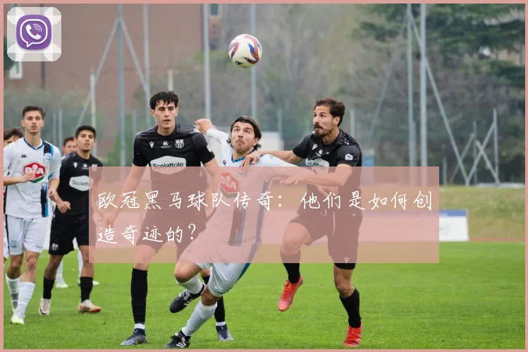 欧冠黑马球队传奇：他们是如何创造奇迹的？