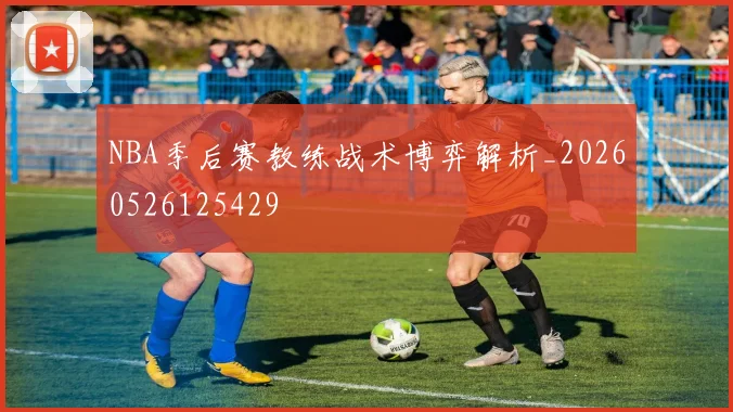 NBA季后赛教练战术博弈解析_20260526125429
