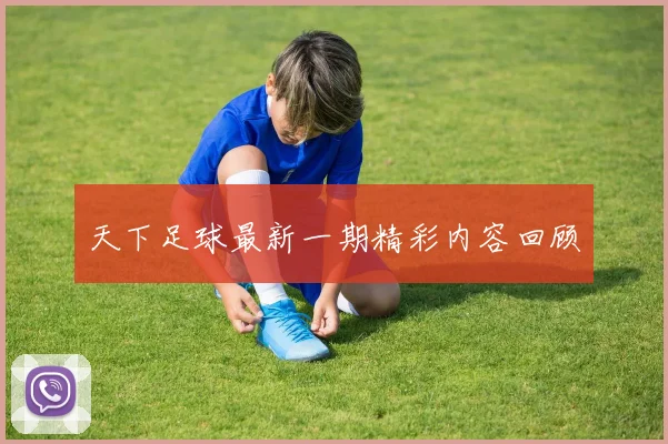 天下足球最新一期精彩内容回顾