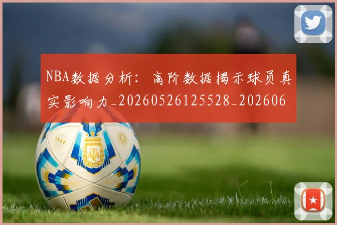 NBA数据分析：高阶数据揭示球员真实影响力_20260526125528_20260607160311
