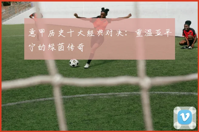 意甲历史十大经典对决：重温亚平宁的绿茵传奇