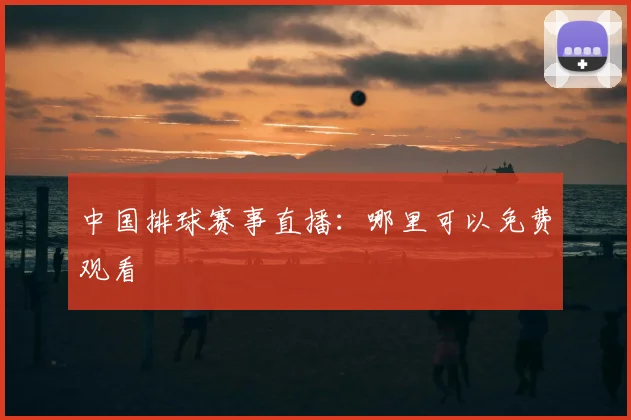 中国排球赛事直播:哪里可以免费观看