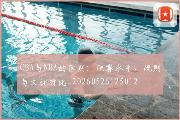 CBA与NBA的区别:联赛水平、规则与文化对比_20260526125012
