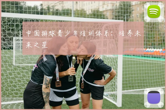 中国排球青少年培训体系：培养未来之星