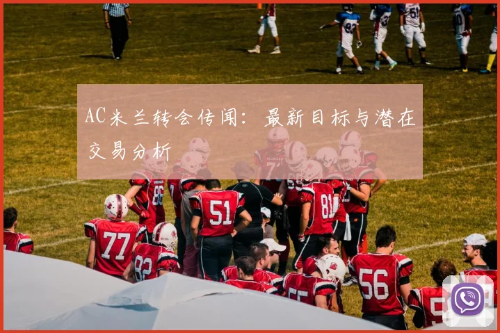 AC米兰转会传闻:最新目标与潜在交易分析