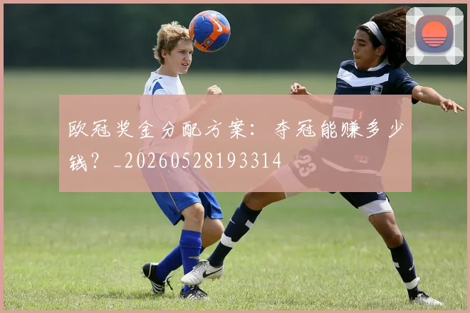 欧冠奖金分配方案:夺冠能赚多少钱?_20260528193314