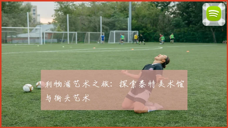 利物浦艺术之旅:探索泰特美术馆与街头艺术