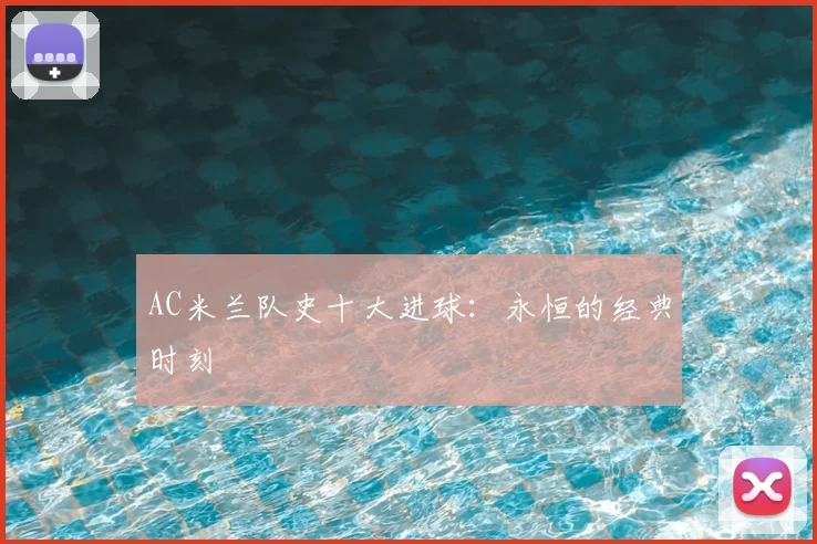 AC米兰队史十大进球：永恒的经典时刻